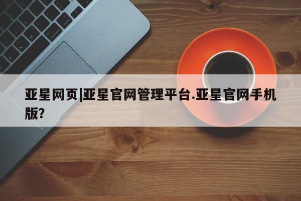 亚星官网 亚星会员平台亚星网页|亚星官网管理平台.亚星官网手机版？