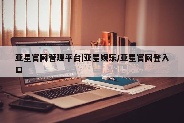 亚星官网 亚星会员平台亚星官网管理平台|亚星娱乐/亚星官网登入口