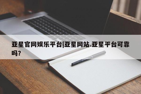 亚星官网 亚星会员平台亚星官网娱乐平台|亚星网站.亚星平台可靠吗？