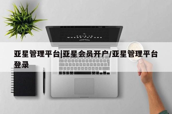 亚星官网 亚星会员平台亚星管理平台|亚星会员开户/亚星管理平台登录
