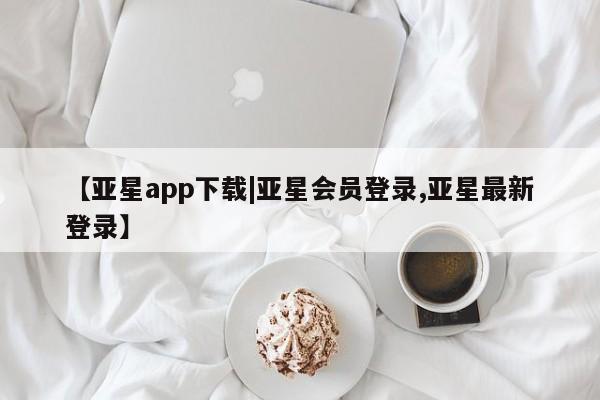 亚星官网 亚星会员平台【亚星app下载|亚星会员登录,亚星最新登录】