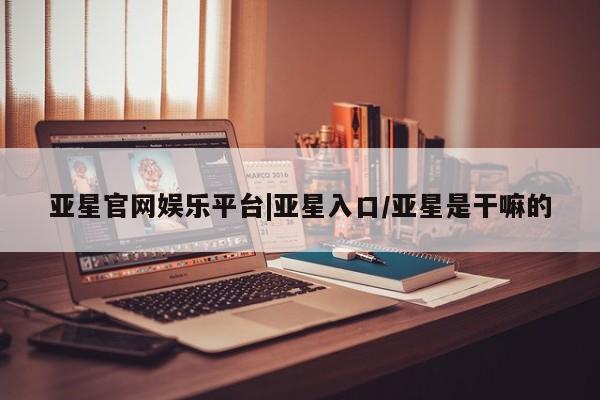 亚星官网 亚星会员平台亚星官网娱乐平台|亚星入口/亚星是干嘛的