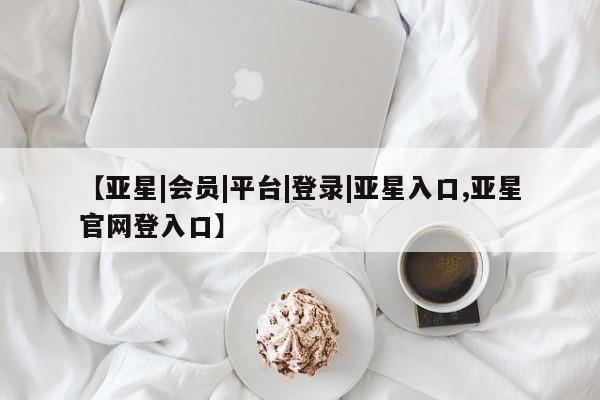 亚星官网 亚星会员平台【亚星|会员|平台|登录|亚星入口,亚星官网登入口】