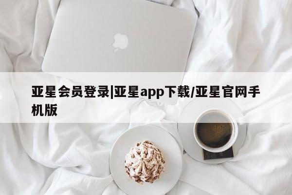 亚星官网 亚星会员平台亚星会员登录|亚星app下载/亚星官网手机版