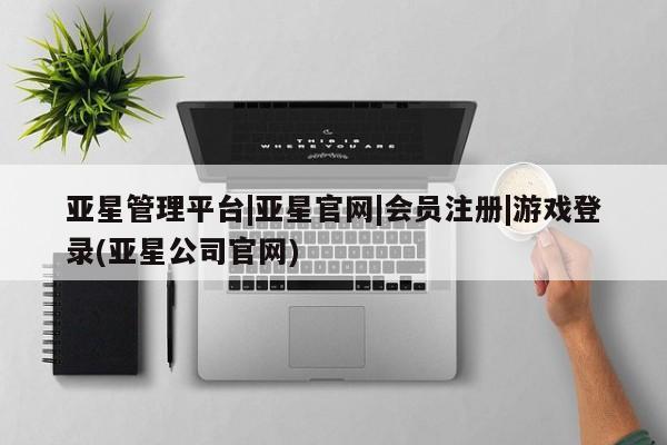 亚星官网 亚星会员平台亚星管理平台|亚星官网|会员注册|游戏登录(亚星公司官网)