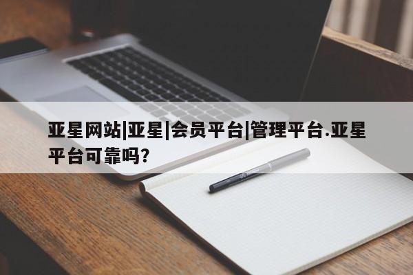 亚星官网 亚星会员平台亚星网站|亚星|会员平台|管理平台.亚星平台可靠吗？