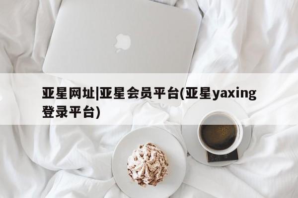 亚星官网 亚星会员平台亚星网址|亚星会员平台(亚星yaxing登录平台)