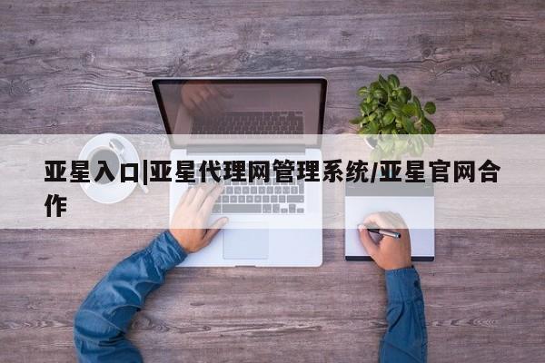 亚星官网 亚星会员平台亚星入口|亚星代理网管理系统/亚星官网合作