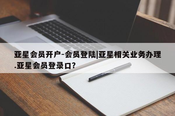 亚星官网 亚星会员平台亚星会员开户-会员登陆|亚星相关业务办理.亚星会员登录口？