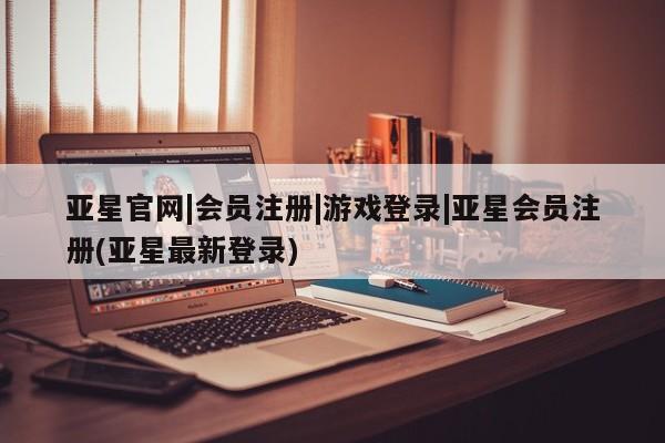 亚星官网 亚星会员平台亚星官网|会员注册|游戏登录|亚星会员注册(亚星最新登录)