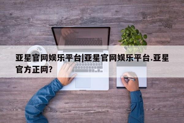 亚星官网 亚星会员平台亚星官网娱乐平台|亚星官网娱乐平台.亚星官方正网？