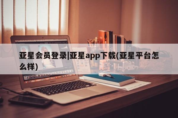 亚星官网 亚星会员平台亚星会员登录|亚星app下载(亚星平台怎么样)