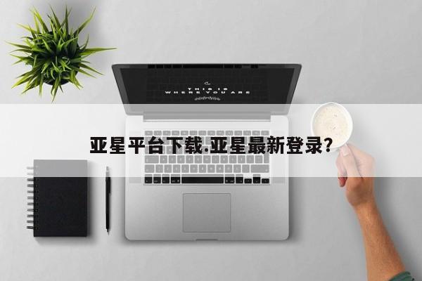 亚星官网 亚星会员平台亚星平台下载.亚星最新登录？