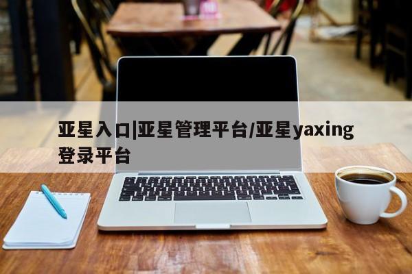 亚星官网 亚星会员平台亚星入口|亚星管理平台/亚星yaxing登录平台