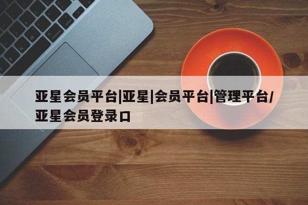 亚星官网 亚星会员平台亚星会员平台|亚星|会员平台|管理平台/亚星会员登录口