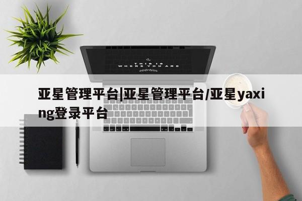 亚星官网 亚星会员平台亚星管理平台|亚星管理平台/亚星yaxing登录平台
