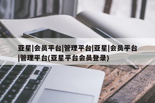 亚星官网 亚星会员平台亚星|会员平台|管理平台|亚星|会员平台|管理平台(亚星平台会员登录)