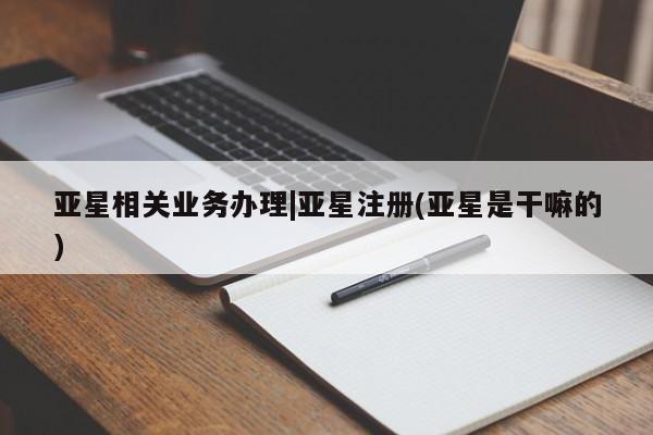 亚星官网 亚星会员平台亚星相关业务办理|亚星注册(亚星是干嘛的)