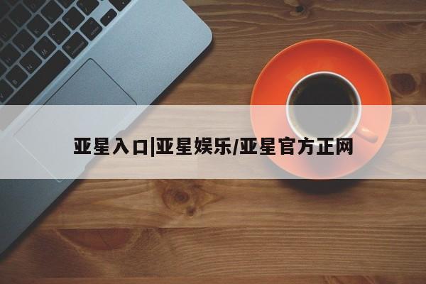 亚星官网 亚星会员平台亚星入口|亚星娱乐/亚星官方正网