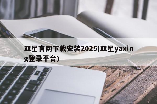 亚星官网 亚星会员平台亚星官网下载安装2025(亚星yaxing登录平台)