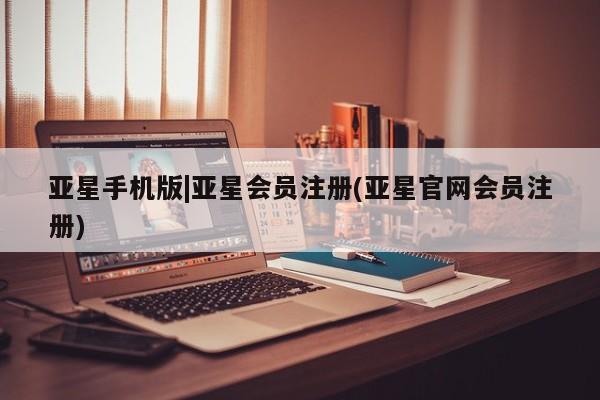亚星官网 亚星会员平台亚星手机版|亚星会员注册(亚星官网会员注册)