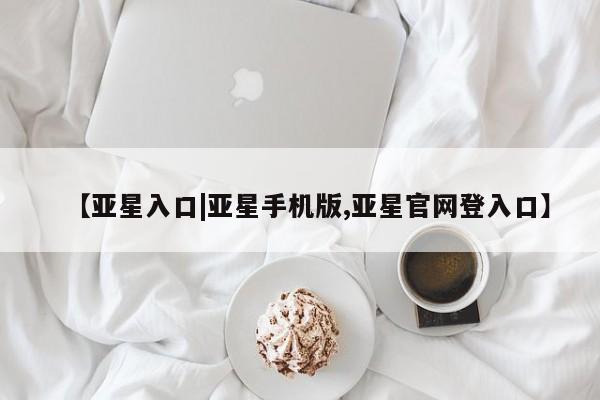 亚星官网 亚星会员平台【亚星入口|亚星手机版,亚星官网登入口】