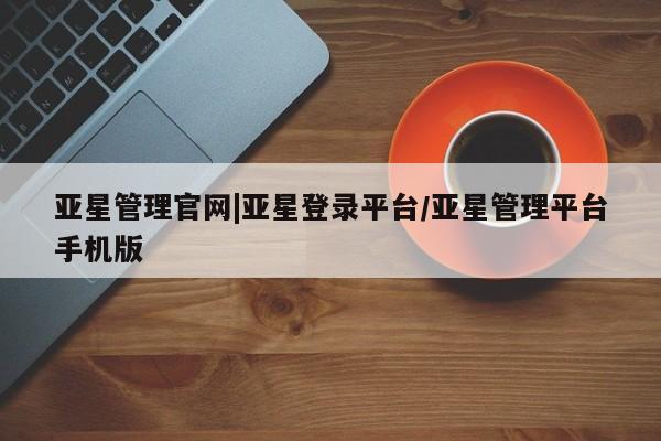 亚星官网 亚星会员平台亚星管理官网|亚星登录平台/亚星管理平台手机版