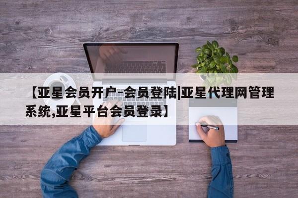 亚星官网 亚星会员平台【亚星会员开户-会员登陆|亚星代理网管理系统,亚星平台会员登录】