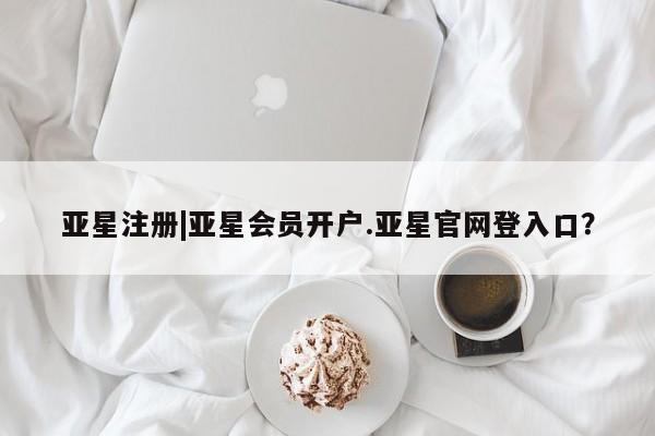 亚星官网 亚星会员平台亚星注册|亚星会员开户.亚星官网登入口？
