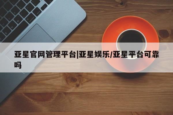 亚星官网 亚星会员平台亚星官网管理平台|亚星娱乐/亚星平台可靠吗