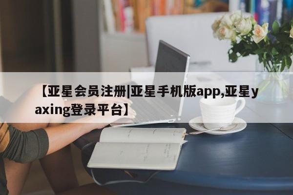 亚星官网 亚星会员平台【亚星会员注册|亚星手机版app,亚星yaxing登录平台】
