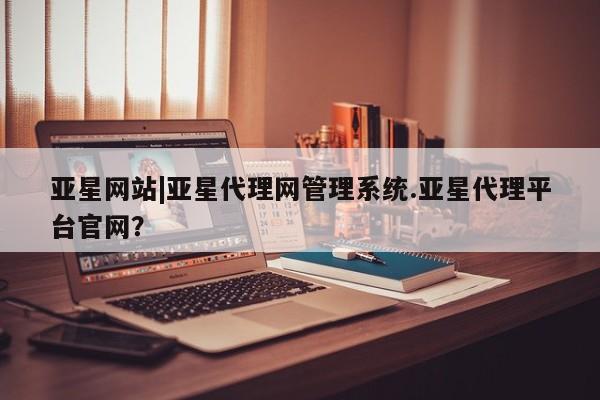 亚星官网 亚星会员平台亚星网站|亚星代理网管理系统.亚星代理平台官网？