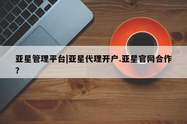 亚星官网 亚星会员平台亚星管理平台|亚星代理开户.亚星官网合作？