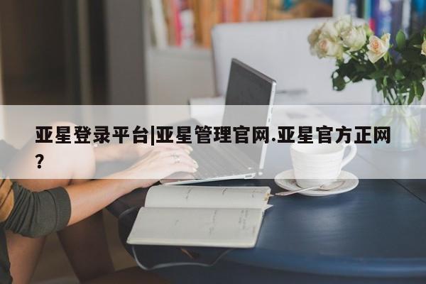 亚星官网 亚星会员平台亚星登录平台|亚星管理官网.亚星官方正网？