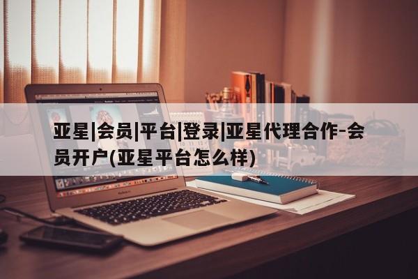 亚星官网 亚星会员平台亚星|会员|平台|登录|亚星代理合作-会员开户(亚星平台怎么样)