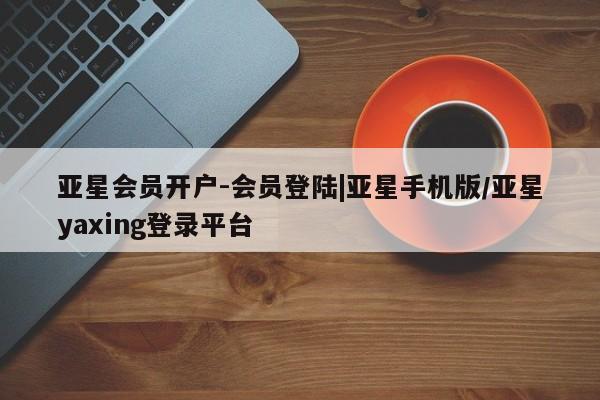 亚星官网 亚星会员平台亚星会员开户-会员登陆|亚星手机版/亚星yaxing登录平台