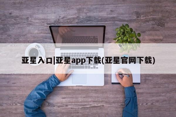 亚星官网 亚星会员平台亚星入口|亚星app下载(亚星官网下载)