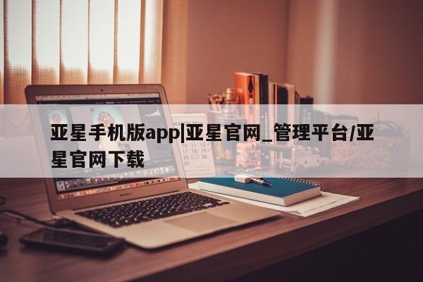 亚星官网 亚星会员平台亚星手机版app|亚星官网_管理平台/亚星官网下载