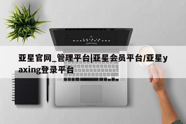 亚星官网 亚星会员平台亚星官网_管理平台|亚星会员平台/亚星yaxing登录平台