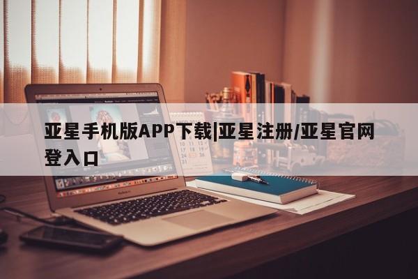 亚星官网 亚星会员平台亚星手机版APP下载|亚星注册/亚星官网登入口