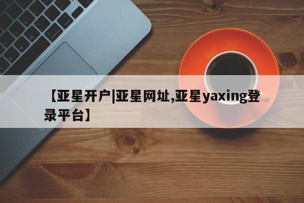 亚星官网 亚星会员平台【亚星开户|亚星网址,亚星yaxing登录平台】