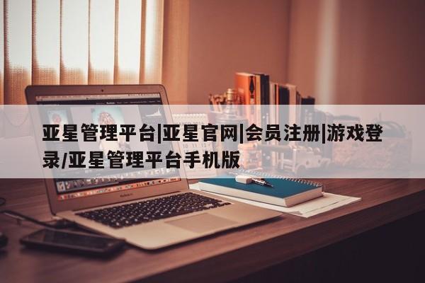 亚星官网 亚星会员平台亚星管理平台|亚星官网|会员注册|游戏登录/亚星管理平台手机版