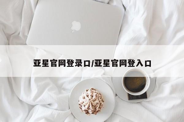 亚星官网 亚星会员平台亚星官网登录口/亚星官网登入口