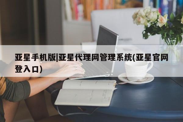 亚星官网 亚星会员平台亚星手机版|亚星代理网管理系统(亚星官网登入口)