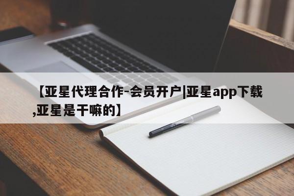 亚星官网 亚星会员平台【亚星代理合作-会员开户|亚星app下载,亚星是干嘛的】