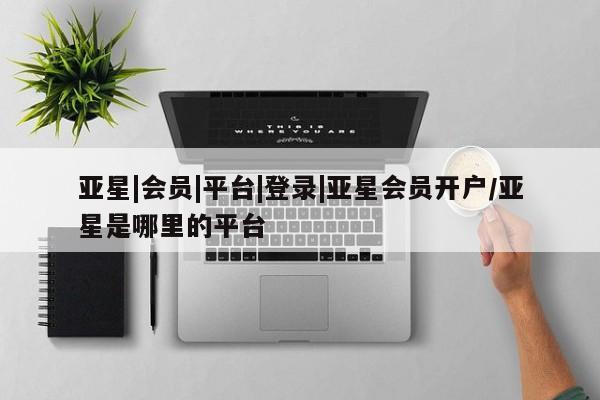 亚星官网 亚星会员平台亚星|会员|平台|登录|亚星会员开户/亚星是哪里的平台