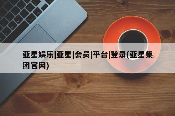 亚星官网 亚星会员平台亚星娱乐|亚星|会员|平台|登录(亚星集团官网)