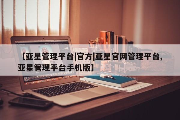亚星官网 亚星会员平台【亚星管理平台|官方|亚星官网管理平台,亚星管理平台手机版】