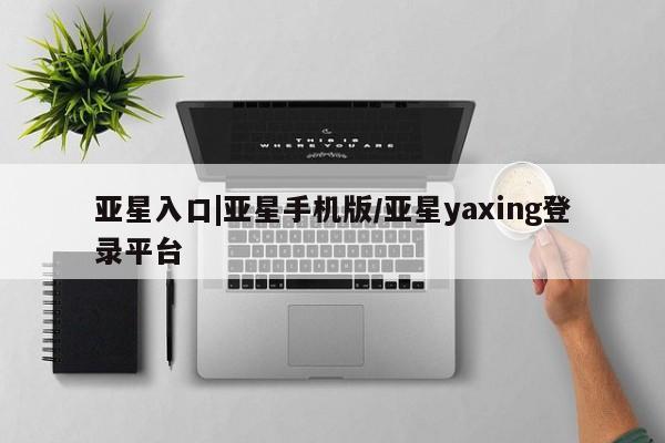 亚星官网 亚星会员平台亚星入口|亚星手机版/亚星yaxing登录平台