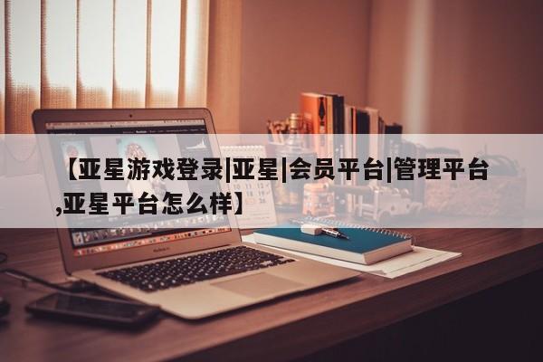 亚星官网 亚星会员平台【亚星游戏登录|亚星|会员平台|管理平台,亚星平台怎么样】